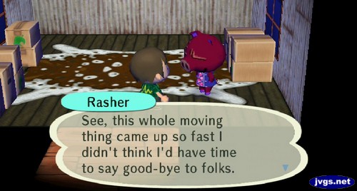 Rasher: See, this whole moving thing came up so fast I didn't think I'd have time to say good-bye to folks.
