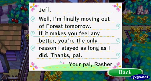 Jeff, Well, I'm finally moving out of Forest tomorrow. If it makes you feel any better, you're the only reason I stayed as long as I did. Thanks, pal. -Your pal, Rasher