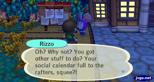 Rizzo: Oh? Why not? You got other stuff to do? Your social calendar full to the rafters, squee?!