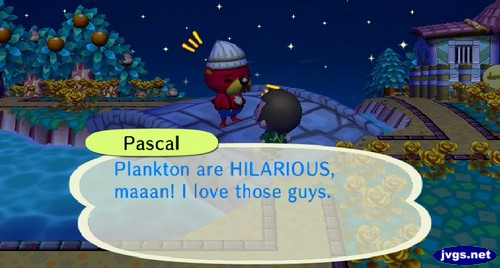 Pascal: Plankton are HILARIOUS, maaan! I love those guys.