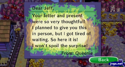 Dear Jeff, Your letter and present were so very thoughtful! I planned to give you this in person, but I got tired of waiting. So here it is! I won't spoil the surprise! -From: Queenie