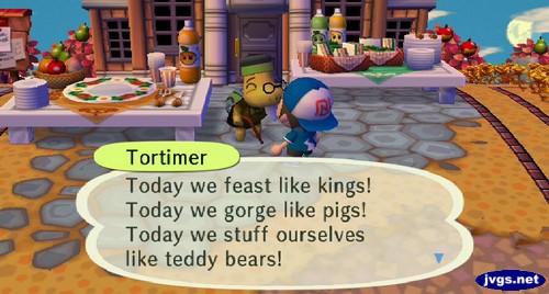 Tortimer: Today we feast like kings! Today we gorge like pigs! Today we stuff ourselves like teddy bears!