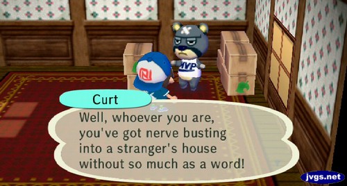 Curt: Well, whoever you are, you've got nerve busting into a stranger's house without so much as a word!