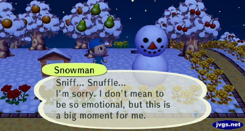 Snowman: Sniff... Snuffle... I'm sorry. I don't mean to be so emotional, but this is a big moment for me.