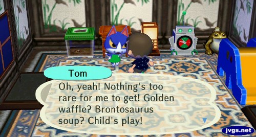 Tom: Oh, yeah! Nothing's too rare for me to get! Golden waffle? Brontosaurus soup? Child's play!