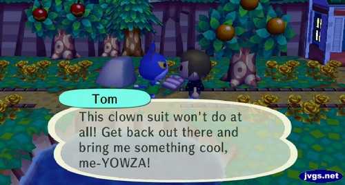 Tom: This clown suit won't do at all! Get back out there and bring me something cool, me-YOWZA!