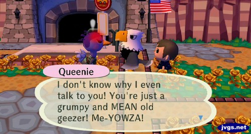 Queenie: I don't know why I even talk to you! You're just a grumpy and MEAN old geezer! Me-YOWZA!