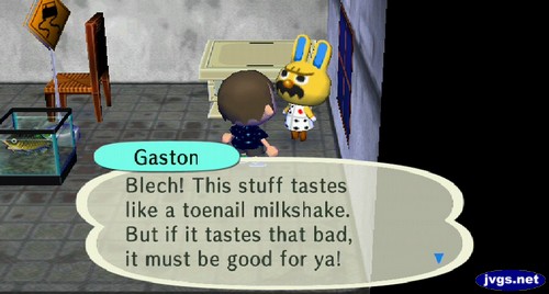 Gaston: Blech! This stuff tastes like a toenail milkshake. But if it tastes that bad, it must be good for ya!