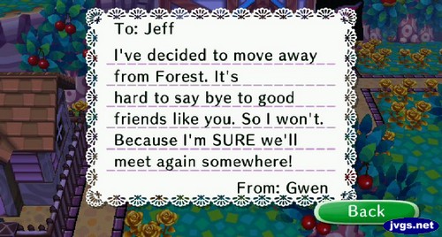 To: Jeff, I've decided to move away from Forest. It's hard to say bye to good friends like you. So I won't. Because I'm SURE we'll meet again somewhere! -From: Gwen