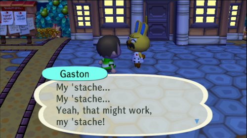 Gaston: My 'stache... My 'stache... Yeah, that might work, my 'stache!