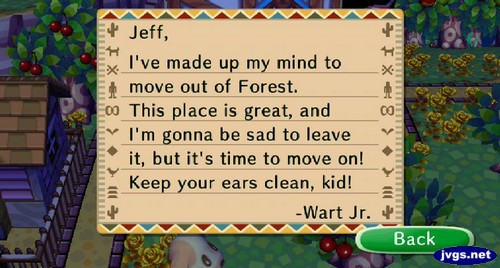 Jeff, I've made up my mind to move out of Forest. This place is great, and I'm gonna be sad to leave it, but it's time to move on! Keep your ears clean, kid! -Wart Jr.