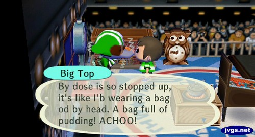 Big Top: By dose is so stopped up, it's like I'b wearing a bag od by head. A bag full of pudding! ACHOO!