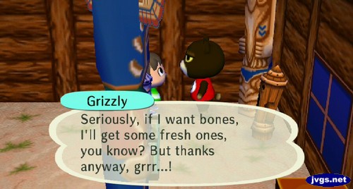 Grizzly: Seriously, if I want bones, I'll get some fresh ones, you know? But thanks anyway, grrr...!