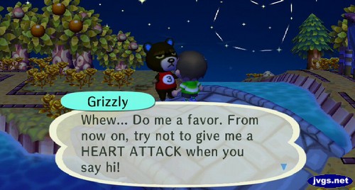 Grizzly: Whew... Do me a favor. From now on, try not to give me a HEART ATTACK when you say hi!
