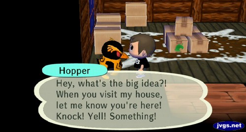 Hopper: Hey, what's the big idea?! When you visit my house, let me know you're here! Knock! Yell! Something!