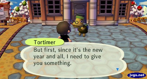 Tortimer: But first, since it's the new year and all, I need to give you something.