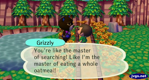 Grizzly: You're like the master of searching! Like I'm the master of eating a whole oatmeal!