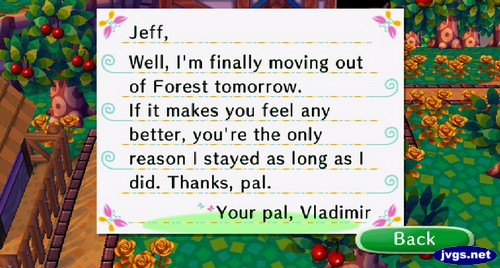 Jeff, Well, I'm finally moving out of Forest tomorrow. If it makes you feel any better, you're the only reason I stayed as long as I did. Thanks, pal. -Your pal, Vladimir