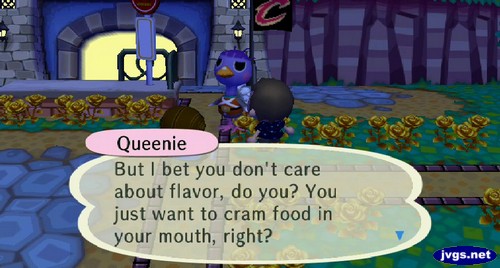 Queenie: But I bet you don't care about flavor, do you? You just want to cram food in your mouth, right?