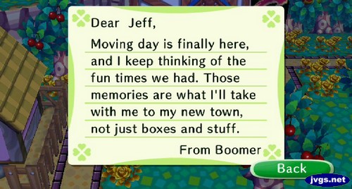 Dear Jeff, Moving day is finally here, and I keep thinking of the fun times we had. Those memories are what I'll take with me to my new town, not just boxes and stuff. -From Boomer