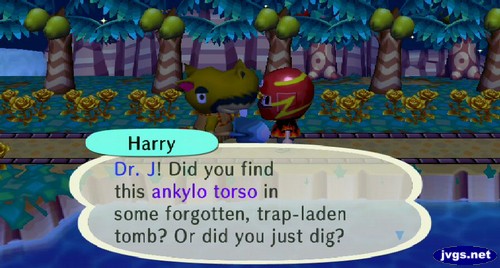 Harry: Dr. J! Did you find this ankylo torso in some forgotten, trap-laden tomb? Or did you just dig?