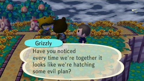 Grizzly: Have you noticed every time we're together it looks like we're hatching some evil plan?