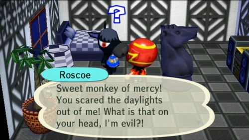 Roscoe: Sweet monkey of mercy! You scared the daylights out of me! What is that on your head, I'm evil?