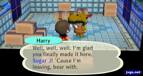 Harry: Well, well, well. I'm glad you finally made it here, Sugar J! 'Cause I'm leaving, bear with.