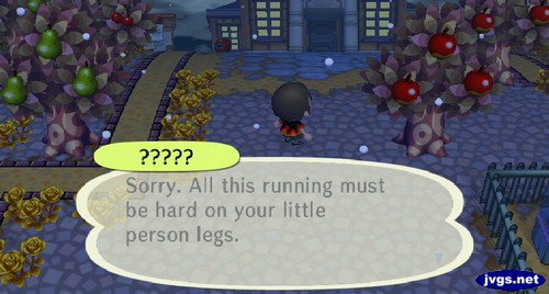 ?????: Sorry. All this running must be hard on your little person legs.