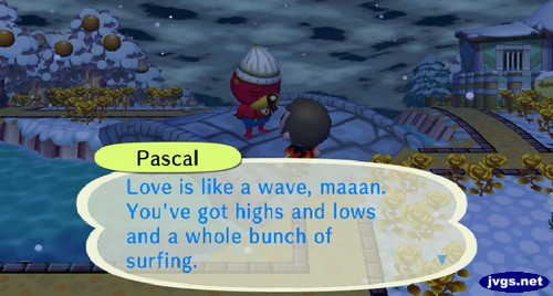 Pascal: Love is like a wave, maaan. You've got highs and lows and a whole bunch of surfing.