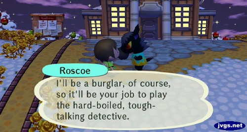 Roscoe: I'll be a burglar, of course, so it'll be your job to play the hard-boiled, tough-talking detective.