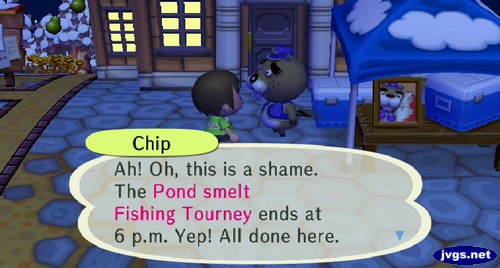 Chip: Ah! Oh, this is a shame. The pond smelt fishing tourney ends at 6 p.m.! Yep! All done here.