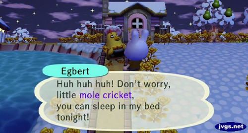 Egbert: Huh huh huh! Don't worry, little mole cricket, you can sleep in my bed tonight!