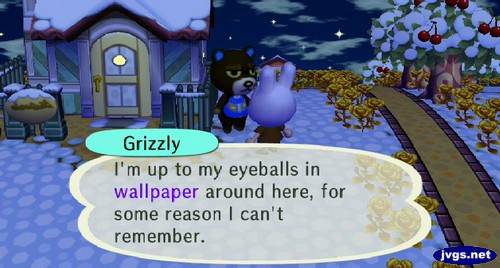 Grizzly: I'm up to my eyeballs in wallpaper around here, for some reason I can't remember.