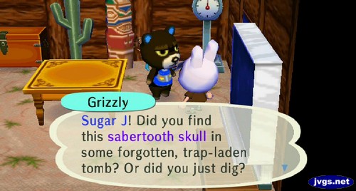 Grizzly: Sugar J! Did you find this sabertooth skull in some forgotten, trap-laden tomb? Or did you just dig?