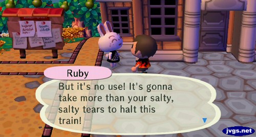 Ruby: But it's no use! It's gonna take more than your salty, salty tears to halt this train!