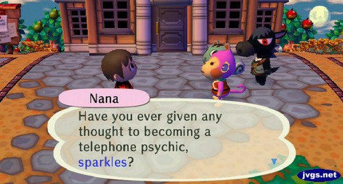 Nana: Have you ever given any thought to becoming a telephone psychic, sparkles?