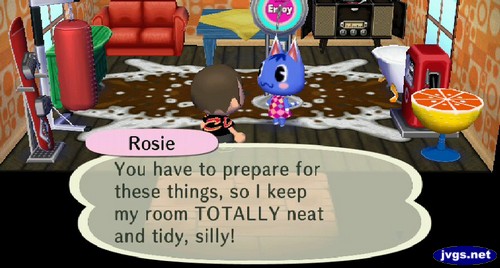 Rosie: You have to prepare for these things, so I keep my room TOTALLY neat and tidy, silly!