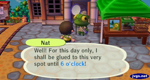 Nat: Well! For this day only, I shall be glued to this very spot until 6 o'clock!