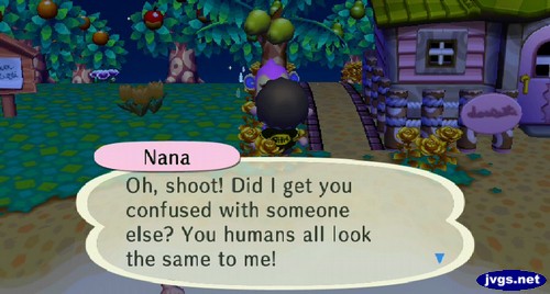 Nana: Oh, shoot! Did I get you confused with someone else? You humans all look the same to me!