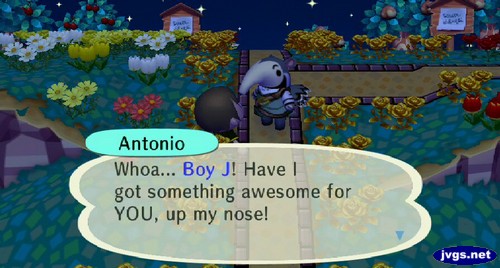 Antonio: Whoa... Boy J! Have I got something awesome for YOU, up my nose!