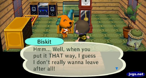 Biskit: Hmm... Well, when you put it THAT way, I guess I don't really wanna leave after all!