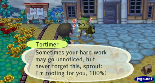 Tortimer: Sometimes your hard work may go unnoticed, but never forget this, sprout: I'm rooting for you, 100%!