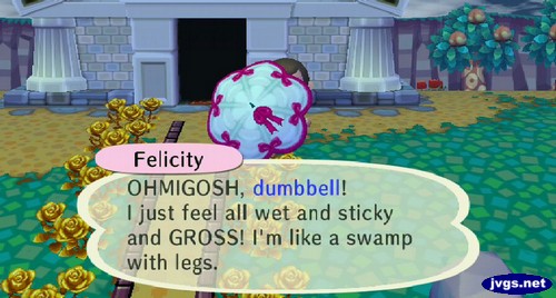 Felicity: OHMIGOSH, dumbbell! I just feel all wet and sticky and GROSS! I'm like a swamp with legs.