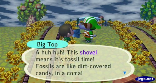 Big Top: A huh huh! This shovel means it's fossil time! Fossils are like dirt-covered candy, in a coma!