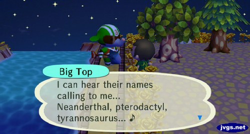 Big Top: I can hear their names calling to me... Neanderthal, pterodactyl, tyrannosaurus...