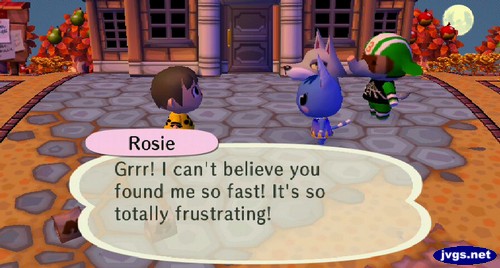 Rosie: Grrr! I can't believe you found me so fast! It's so totally frustrating!
