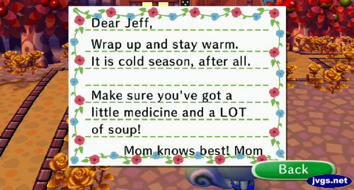Dear Jeff, Wrap up and stay warm. It is cold season, after all. Make sure you've got a little medicine and a LOT of soup! Mom knows best! -Mom