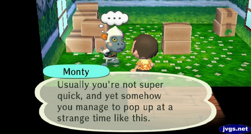 Monty: Usually you're not super quick, and yet somehow you manage to pop up at a strange time like this.