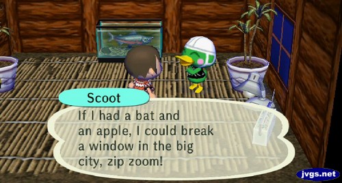 Scoot: If I had a bat and an apple, I could break a window in the big city, zip zoom!